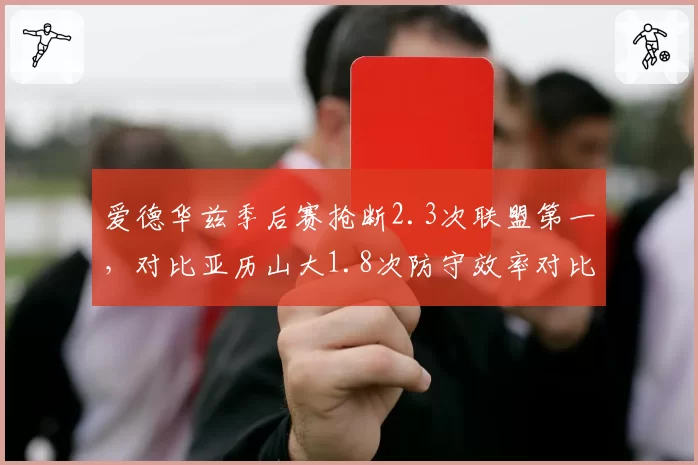 爱德华兹季后赛抢断2.3次联盟第一，对比亚历山大1.8次防守效率对比