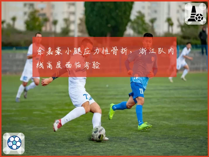 余嘉豪小腿应力性骨折,浙江队内线高度面临考验