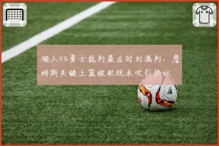 湖人vs勇士裁判最后时刻漏判,詹姆斯关键上篮被犯规未吹引热议