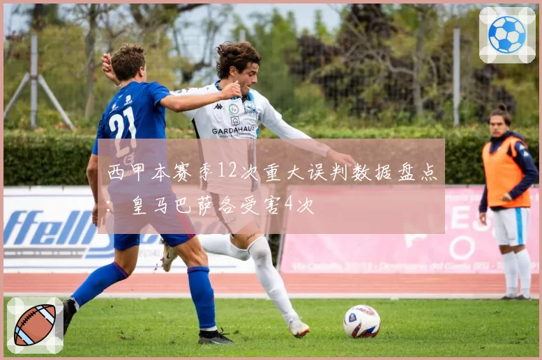 西甲本赛季12次重大误判数据盘点:皇马巴萨各受害4次