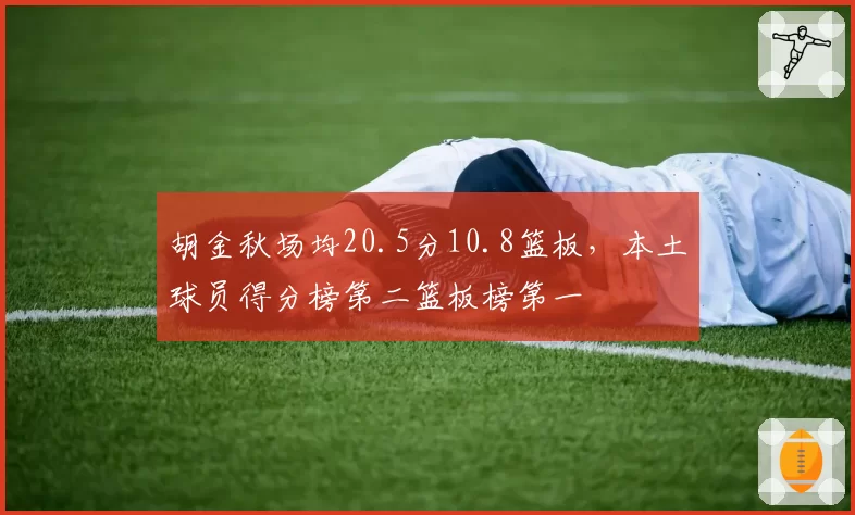 胡金秋场均20.5分10.8篮板,本土球员得分榜第二篮板榜第一