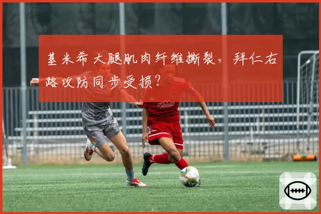 基米希大腿肌肉纤维撕裂，拜仁右路攻防同步受损？