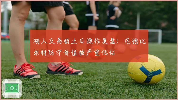 湖人交易截止日操作复盘：范德比尔特防守价值被严重低估