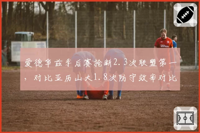 爱德华兹季后赛抢断2.3次联盟第一,对比亚历山大1.8次防守效率对比