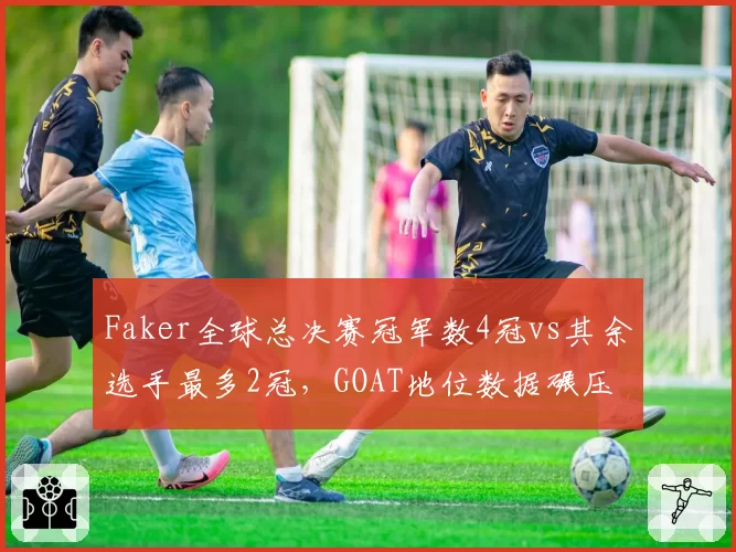 Faker全球总决赛冠军数4冠vs其余选手最多2冠,GOAT地位数据碾压