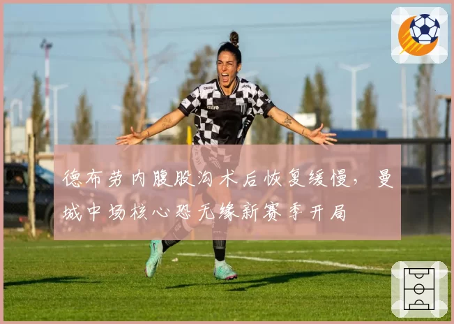 德布劳内腹股沟术后恢复缓慢，曼城中场核心恐无缘新赛季开局