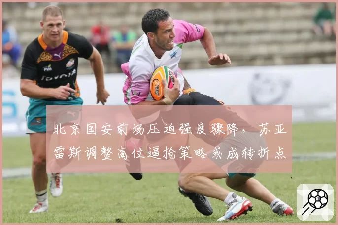 北京国安前场压迫强度骤降,苏亚雷斯调整高位逼抢策略或成转折点