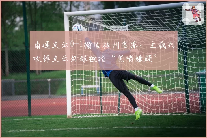 南通支云0-1输给梅州客家,主裁判吹掉支云好球被指“黑哨嫌疑”