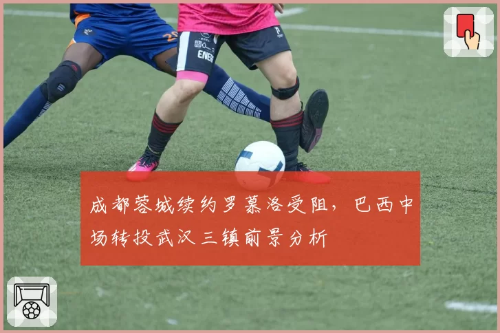 成都蓉城续约罗慕洛受阻,巴西中场转投武汉三镇前景分析