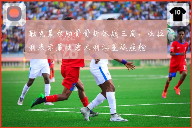 勒克莱尔肋骨骨折休战三周，法拉利表示最快意大利站重返座舱