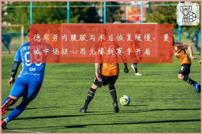德布劳内腹股沟术后恢复缓慢，曼城中场核心恐无缘新赛季开局