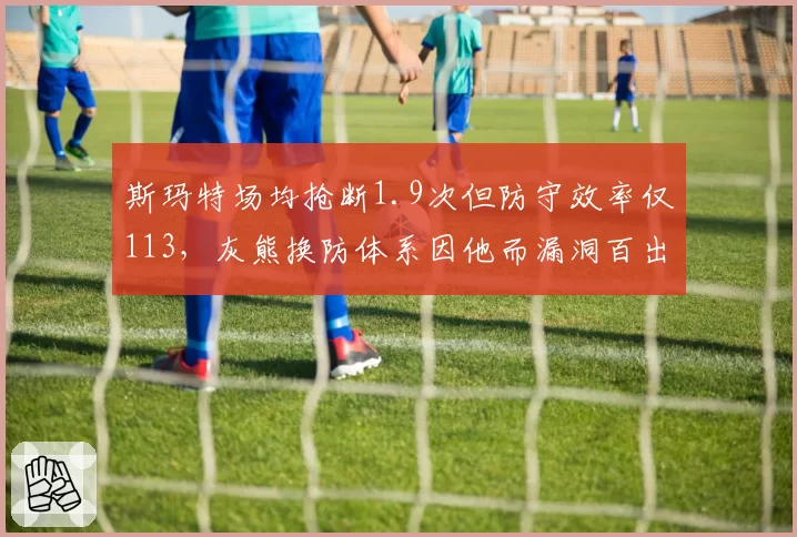 斯玛特场均抢断1.9次但防守效率仅113,灰熊换防体系因他而漏洞百出?