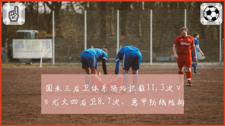 国米三后卫体系场均拦截11.3次 vs 尤文四后卫8.7次,意甲防线结构对中场保护差异