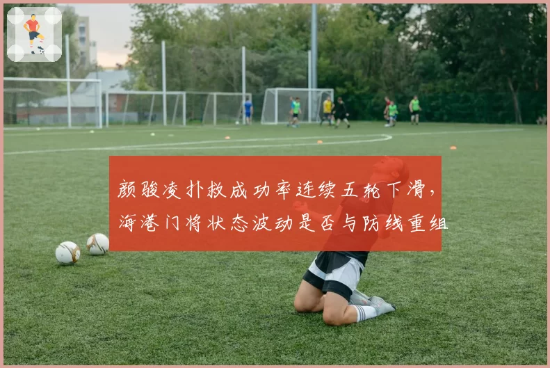 颜骏凌扑救成功率连续五轮下滑,海港门将状态波动是否与防线重组有关?