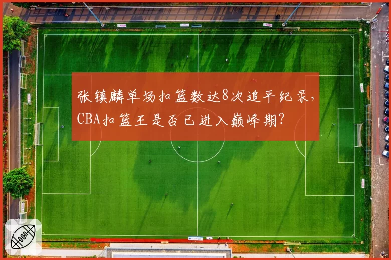 张镇麟单场扣篮数达8次追平纪录,CBA扣篮王是否已进入巅峰期?