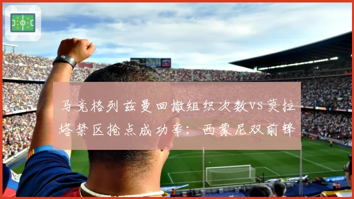 马竞格列兹曼回撤组织次数vs莫拉塔禁区抢点成功率:西蒙尼双前锋体系战术权重对比