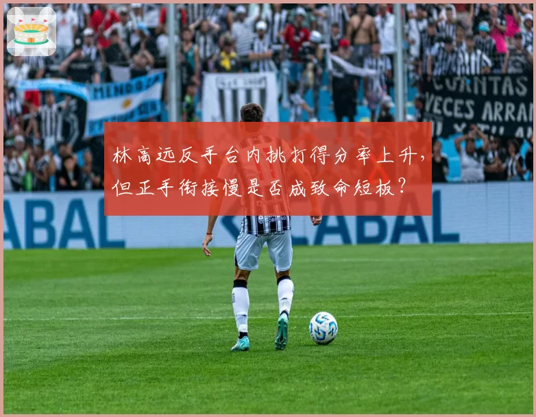 林高远反手台内挑打得分率上升,但正手衔接慢是否成致命短板?
