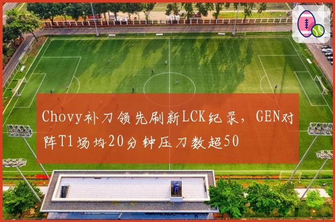 Chovy补刀领先刷新LCK纪录,GEN对阵T1场均20分钟压刀数超50