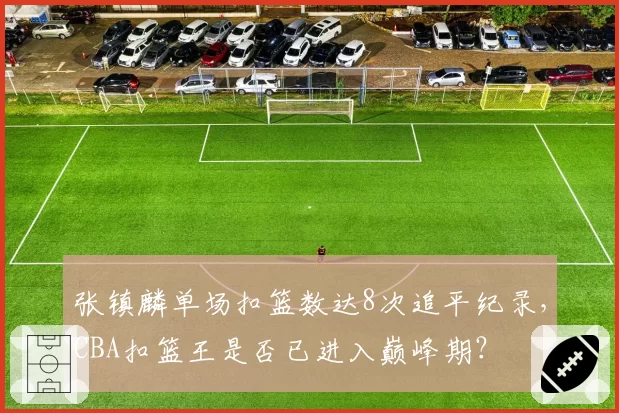张镇麟单场扣篮数达8次追平纪录，CBA扣篮王是否已进入巅峰期？