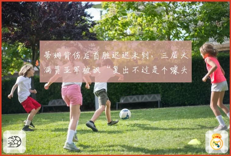 蒂姆背伤后首胜迟迟未到，三届大满贯亚军被讽“复出不过是个噱头”