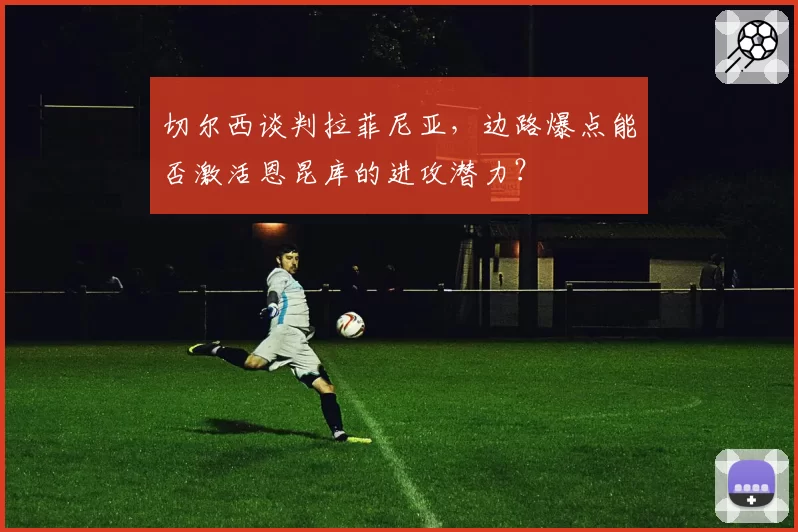 切尔西谈判拉菲尼亚,边路爆点能否激活恩昆库的进攻潜力?