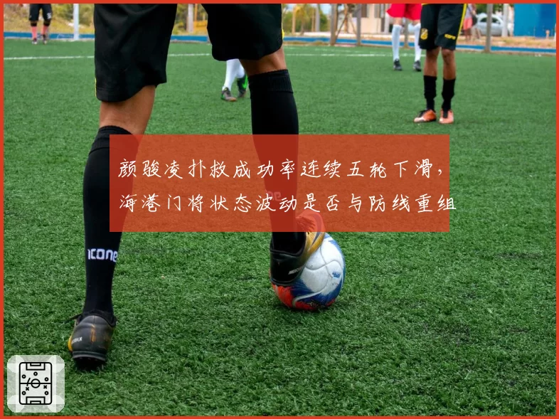 颜骏凌扑救成功率连续五轮下滑,海港门将状态波动是否与防线重组有关?