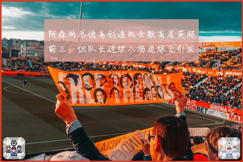 阿森纳厄德高创造机会数高居英超前三,但队长连续八场进球荒引发战术质疑