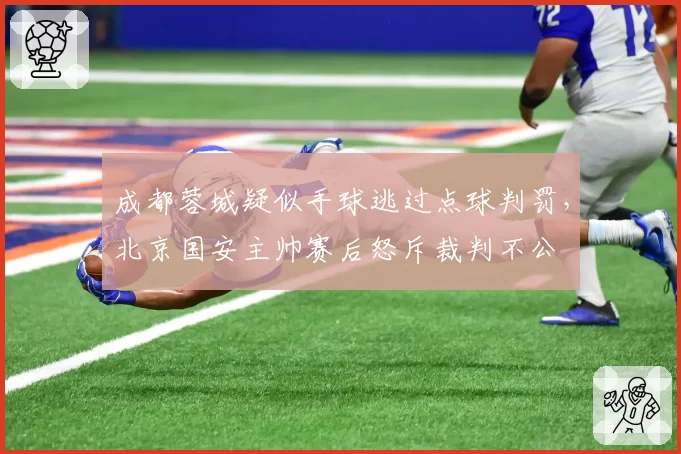 成都蓉城疑似手球逃过点球判罚,北京国安主帅赛后怒斥裁判不公