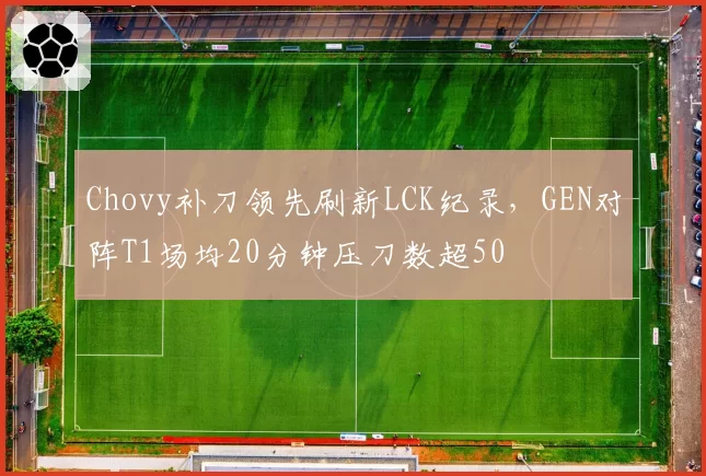 Chovy补刀领先刷新LCK纪录,GEN对阵T1场均20分钟压刀数超50