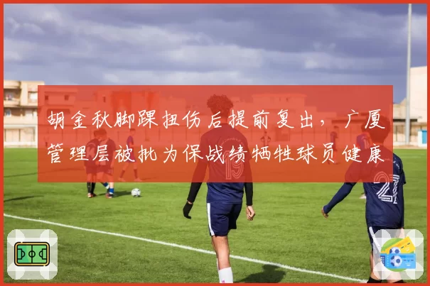 胡金秋脚踝扭伤后提前复出，广厦管理层被批为保战绩牺牲球员健康