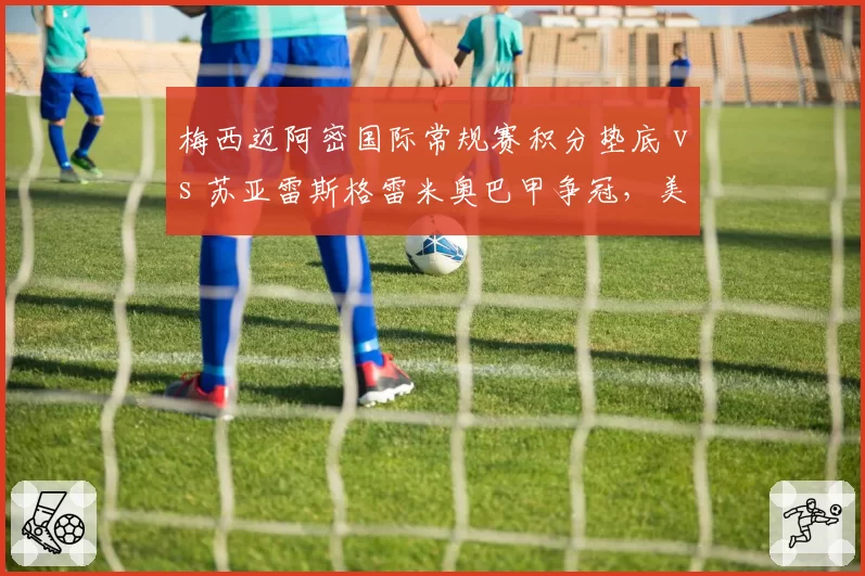 梅西迈阿密国际常规赛积分垫底 vs 苏亚雷斯格雷米奥巴甲争冠,美职联与巴甲传奇老将反差