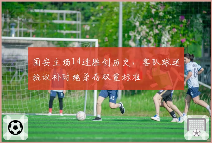 国安主场14连胜创历史,客队球迷抗议补时绝杀存双重标准