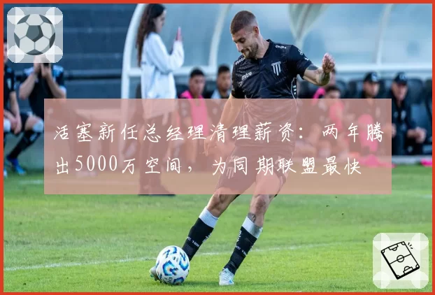 活塞新任总经理清理薪资：两年腾出5000万空间，为同期联盟最快