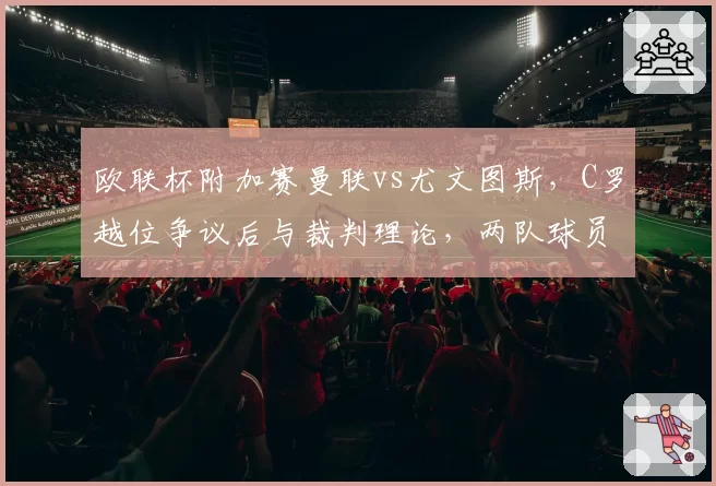 欧联杯附加赛曼联vs尤文图斯,C罗越位争议后与裁判理论,两队球员混战导致三人染红