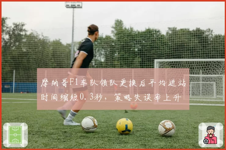摩纳哥F1车队领队更换后平均进站时间缩短0.3秒,策略失误率上升