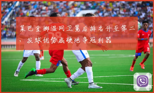 莱巴金娜温网卫冕后排名升至第二,发球优势成硬地争冠利器