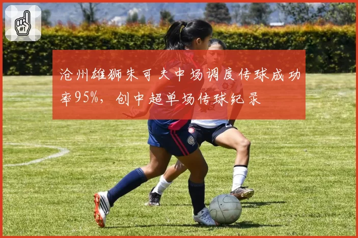 沧州雄狮朱可夫中场调度传球成功率95%，创中超单场传球纪录