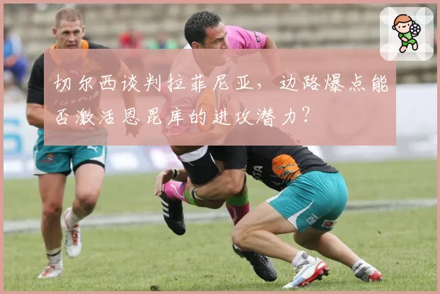 切尔西谈判拉菲尼亚，边路爆点能否激活恩昆库的进攻潜力？