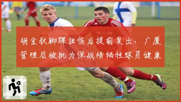 胡金秋脚踝扭伤后提前复出,广厦管理层被批为保战绩牺牲球员健康