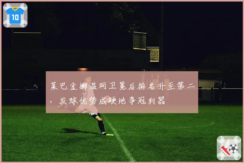莱巴金娜温网卫冕后排名升至第二，发球优势成硬地争冠利器
