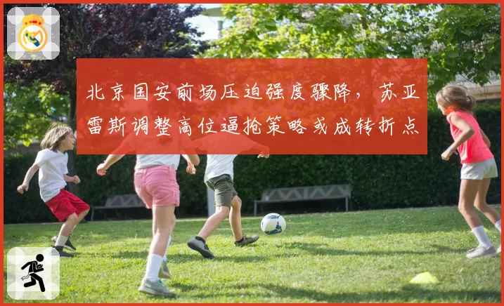 北京国安前场压迫强度骤降，苏亚雷斯调整高位逼抢策略或成转折点