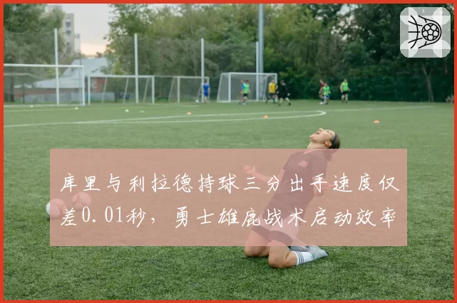 库里与利拉德持球三分出手速度仅差0.01秒,勇士雄鹿战术启动效率高下立判