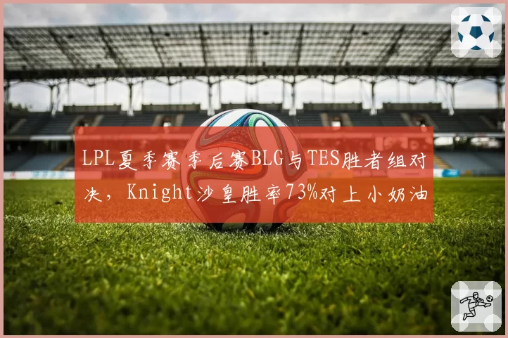 LPL夏季赛季后赛BLG与TES胜者组对决,Knight沙皇胜率73%对上小奶油永恩胜率88%如何破局