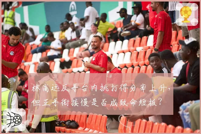 林高远反手台内挑打得分率上升，但正手衔接慢是否成致命短板？