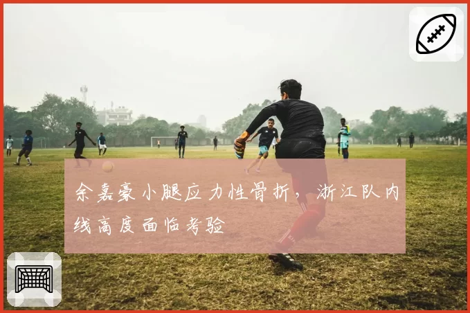 余嘉豪小腿应力性骨折,浙江队内线高度面临考验
