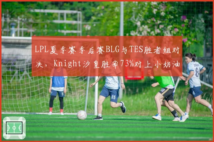 LPL夏季赛季后赛BLG与TES胜者组对决,Knight沙皇胜率73%对上小奶油永恩胜率88%如何破局