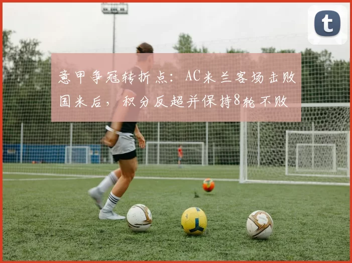 意甲争冠转折点:AC米兰客场击败国米后,积分反超并保持8轮不败