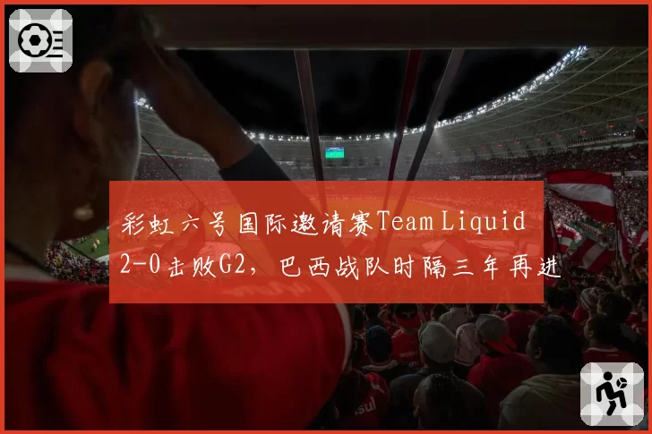 彩虹六号国际邀请赛Team Liquid 2-0击败G2，巴西战队时隔三年再进决赛