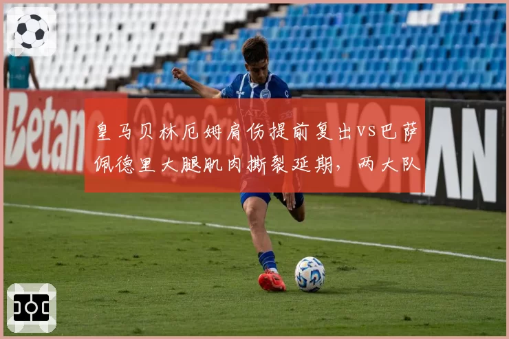 皇马贝林厄姆肩伤提前复出vs巴萨佩德里大腿肌肉撕裂延期,两大队医组康复策略高下立判