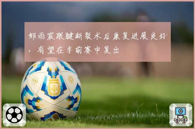 邹雨宸跟腱断裂术后康复进展良好，有望在季前赛中复出